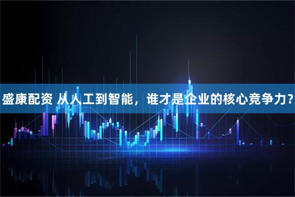 盛康配资 从人工到智能，谁才是企业的核心竞争力？