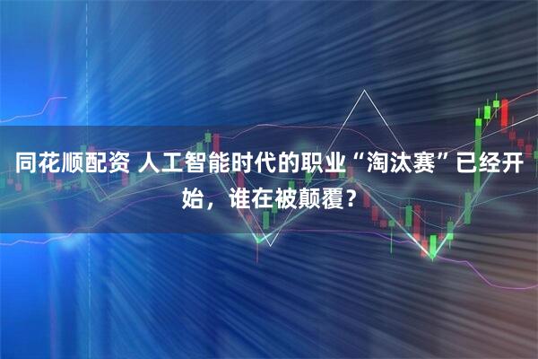 同花顺配资 人工智能时代的职业“淘汰赛”已经开始，谁在被颠覆？