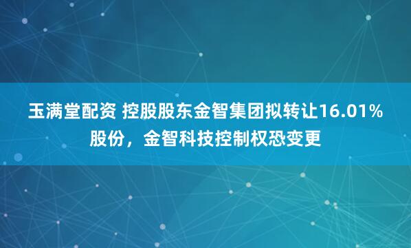 玉满堂配资 控股股东金智集团拟转让16.01%股份，金智科技控制权恐变更