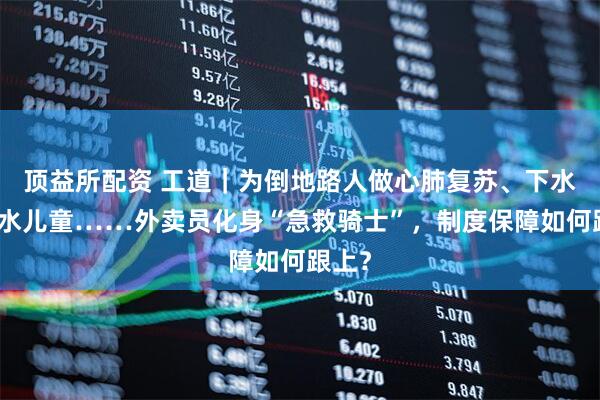 顶益所配资 工道｜为倒地路人做心肺复苏、下水救溺水儿童……外卖员化身“急救骑士”，制度保障如何跟上？