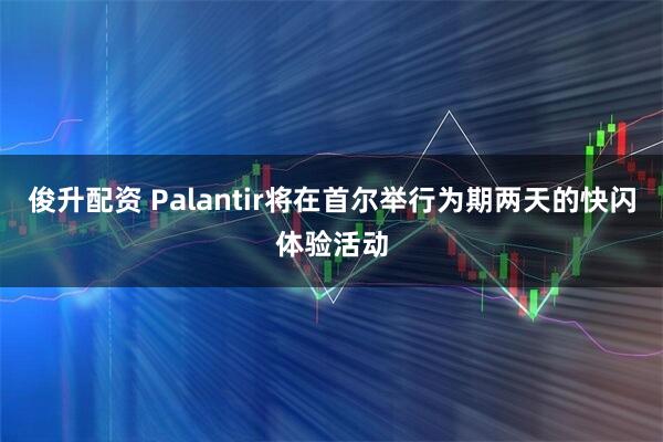 俊升配资 Palantir将在首尔举行为期两天的快闪体验活动