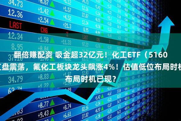 翻倍赚配资 吸金超32亿元！化工ETF（516020）红盘震荡，氟化工板块龙头飙涨4%！估值低位布局时机已现？