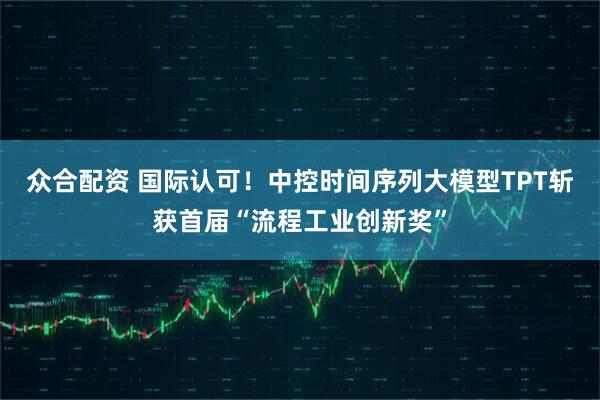 众合配资 国际认可！中控时间序列大模型TPT斩获首届“流程工业创新奖”