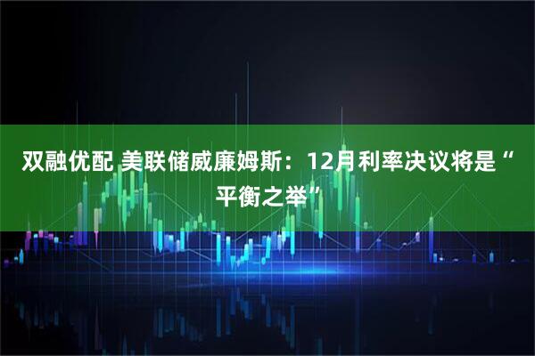 双融优配 美联储威廉姆斯：12月利率决议将是“平衡之举”