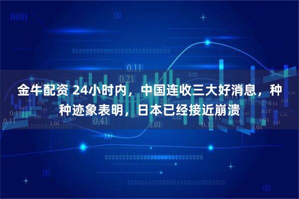 金牛配资 24小时内，中国连收三大好消息，种种迹象表明，日本已经接近崩溃