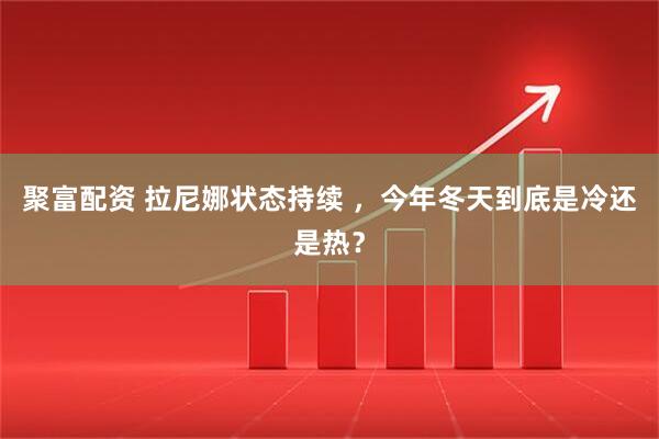 聚富配资 拉尼娜状态持续 ，今年冬天到底是冷还是热？