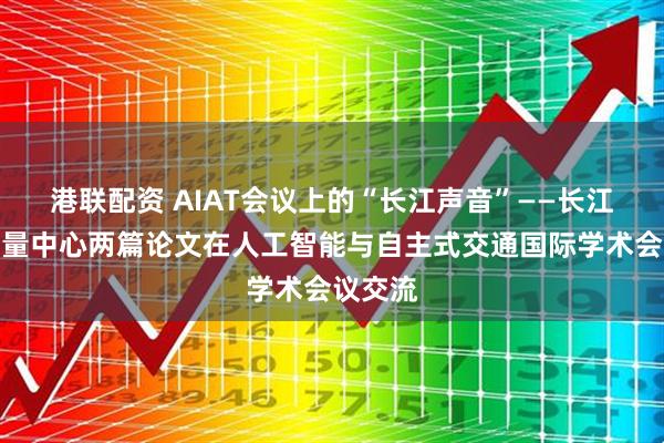 港联配资 AIAT会议上的“长江声音”——长江航道测量中心两篇论文在人工智能与自主式交通国际学术会议交流