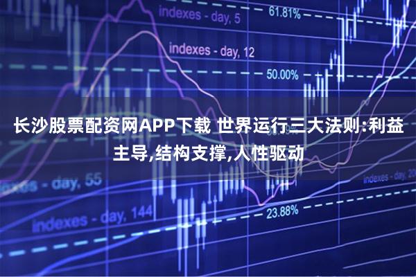 长沙股票配资网APP下载 世界运行三大法则:利益主导,结构支撑,人性驱动