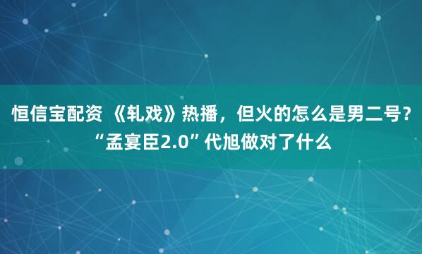 恒信宝配资 《轧戏》热播，但火的怎么是男二号？“孟宴臣2.0”代旭做对了什么