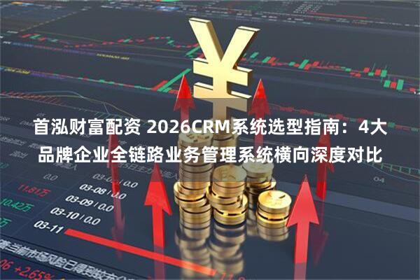 首泓财富配资 2026CRM系统选型指南：4大品牌企业全链路业务管理系统横向深度对比