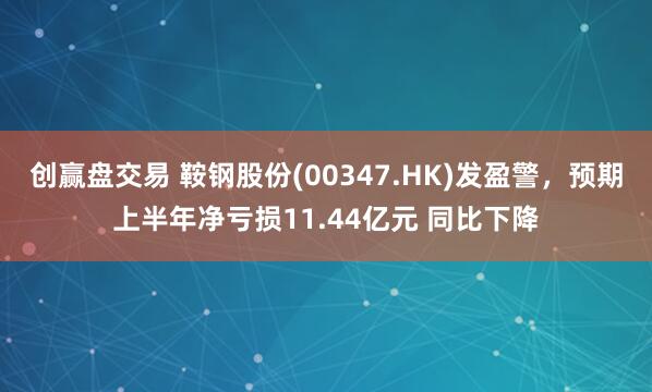 创赢盘交易 鞍钢股份(00347.HK)发盈警，预期上半年净亏损11.44亿元 同比下降