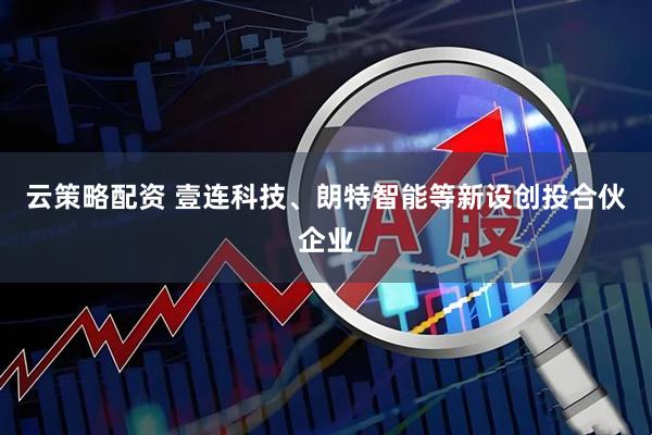 云策略配资 壹连科技、朗特智能等新设创投合伙企业