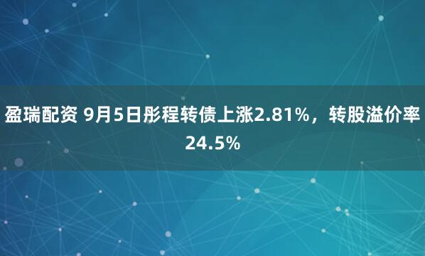 盈瑞配资 9月5日彤程转债上涨2.81%，转股溢价率24.5%