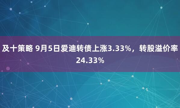 及十策略 9月5日爱迪转债上涨3.33%，转股溢价率24.33%