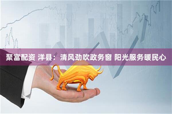聚富配资 洋县：清风劲吹政务窗 阳光服务暖民心
