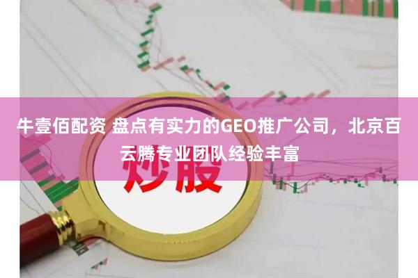 牛壹佰配资 盘点有实力的GEO推广公司，北京百云腾专业团队经验丰富