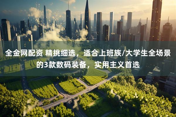 全金网配资 精挑细选，适合上班族/大学生全场景的3款数码装备，实用主义首选