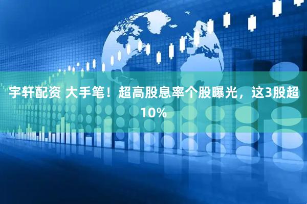宇轩配资 大手笔！超高股息率个股曝光，这3股超10%