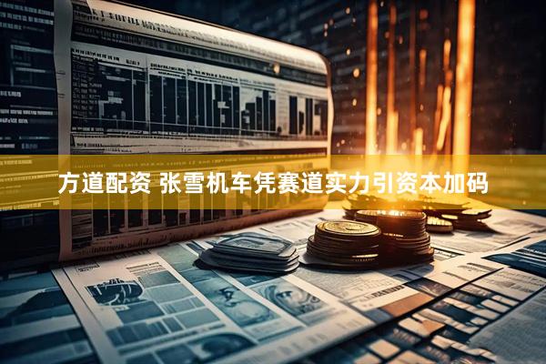 方道配资 张雪机车凭赛道实力引资本加码