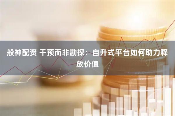 般神配资 干预而非勘探：自升式平台如何助力释放价值