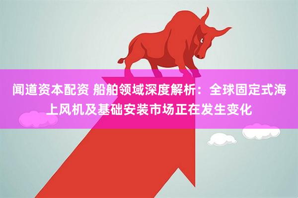 闻道资本配资 船舶领域深度解析：全球固定式海上风机及基础安装市场正在发生变化