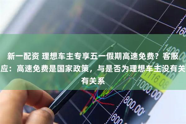 新一配资 理想车主专享五一假期高速免费？客服回应：高速免费是国家政策，与是否为理想车主没有关系