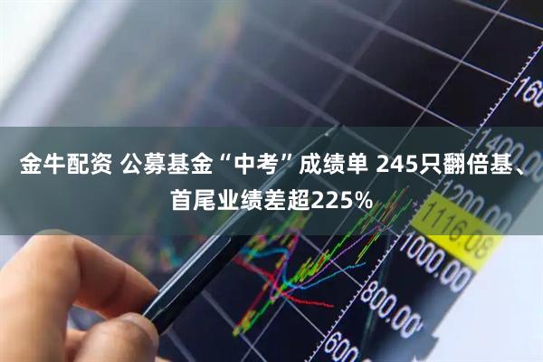金牛配资 公募基金“中考”成绩单 245只翻倍基、首尾业绩差超225%