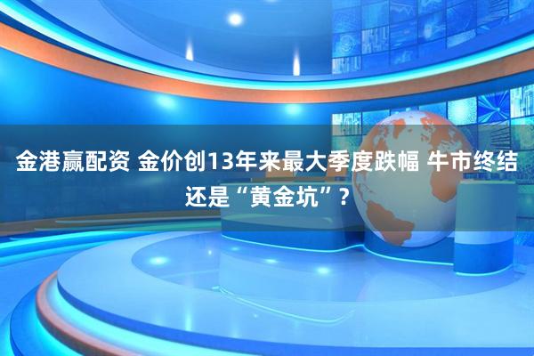 金港赢配资 金价创13年来最大季度跌幅 牛市终结还是“黄金坑”？