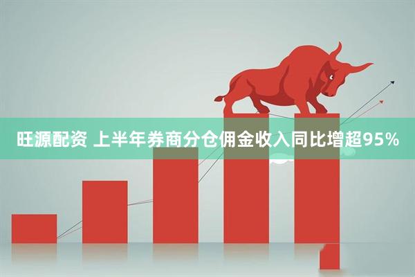 旺源配资 上半年券商分仓佣金收入同比增超95%
