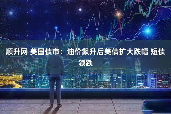 顺升网 美国债市：油价飙升后美债扩大跌幅 短债领跌